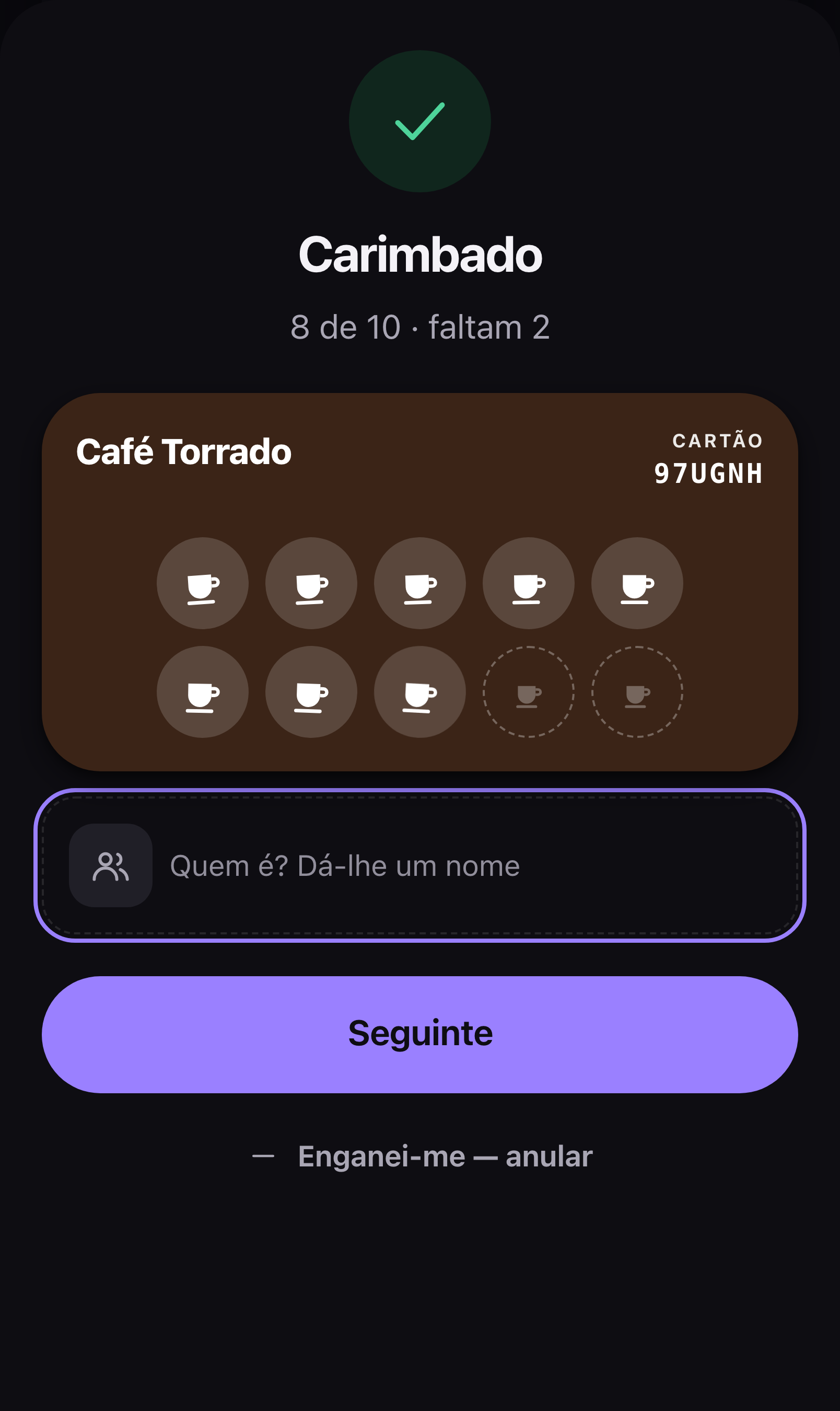 O ecrã do balcão logo a seguir a carimbar: um visto verde,
                «Carimbado», «8 de 10 · faltam 2», o cartão do Café Torrado com
                oito chávenas preenchidas, uma caixa para escrever «Quem é?
                Dá-lhe um nome», o botão Seguinte e, em baixo, «Enganei-me —
                anular».